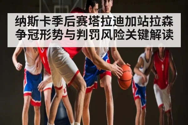 纳斯卡季后赛塔拉迪加站拉森争冠形势与判罚风险关键解读