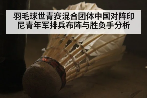 羽毛球世青赛混合团体中国对阵印尼青年军排兵布阵与胜负手分析