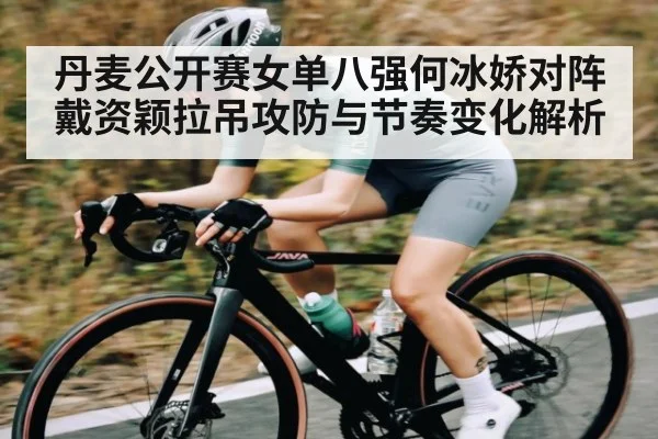 丹麦公开赛女单八强何冰娇对阵戴资颖拉吊攻防与节奏变化解析