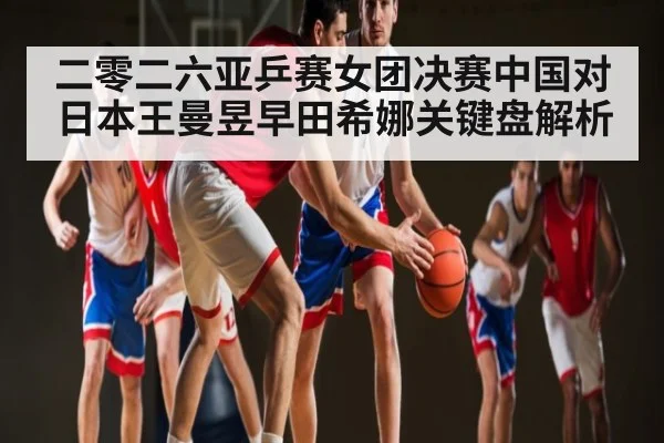 二零二六亚乒赛女团决赛中国对日本王曼昱早田希娜关键盘解析