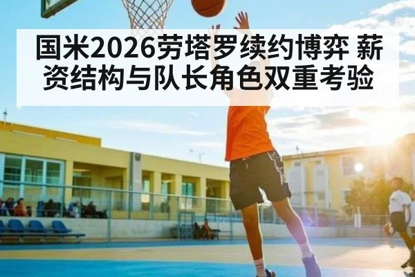 国米2026劳塔罗续约博弈 薪资结构与队长角色双重考验