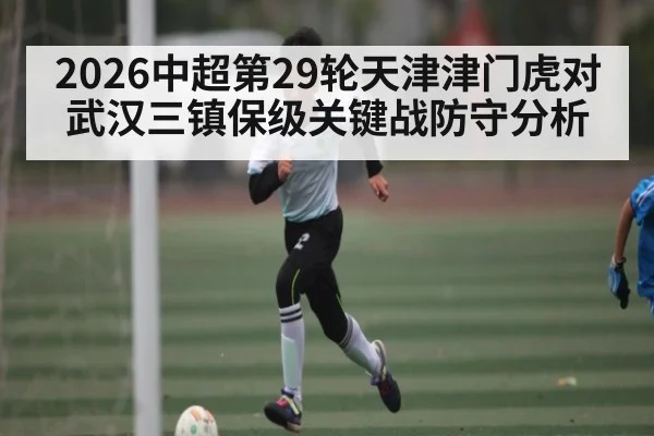 2026中超第29轮天津津门虎对武汉三镇保级关键战防守分析